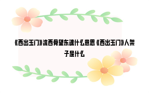 《西出玉门》流西骨望东魂什么意思 《西出玉门》人架子是什么