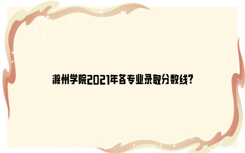 滁州学院2021年各专业录取分数线？