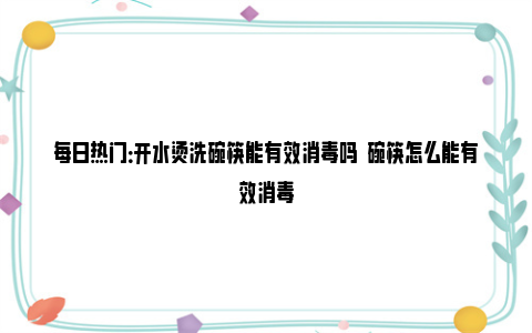 每日热门：开水烫洗碗筷能有效消毒吗  碗筷怎么能有效消毒