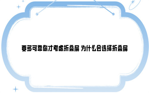 要多可靠你才考虑折叠屏 为什么会选择折叠屏