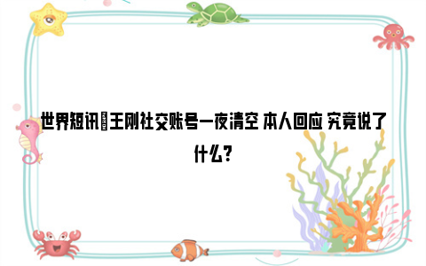 世界短讯|王刚社交账号一夜清空 本人回应 究竟说了什么？