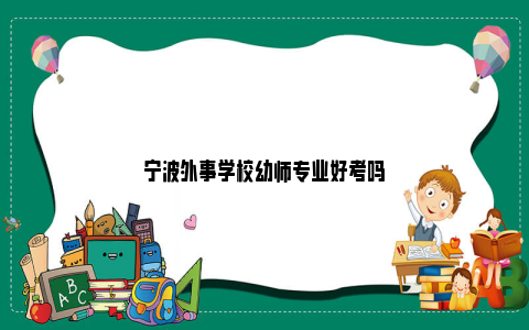 宁波外事学校幼师专业好考吗