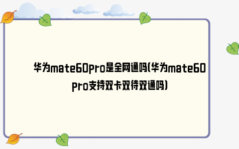 华为mate60pro是全网通吗（华为mate60pro支持双卡双待双通吗）