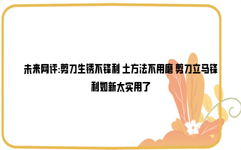 未来网评:剪刀生锈不锋利 土方法不用磨 剪刀立马锋利如新太实用了