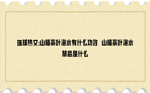 环球热文：山楂茶叶泡水有什么功效   山楂茶叶泡水禁忌是什么