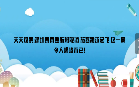 天天观察：深圳暴雨致航班取消 旅客跪求起飞 这一幕令人唏嘘不已！