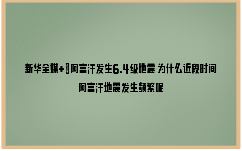 新华全媒+|阿富汗发生6.4级地震 为什么近段时间阿富汗地震发生频繁呢