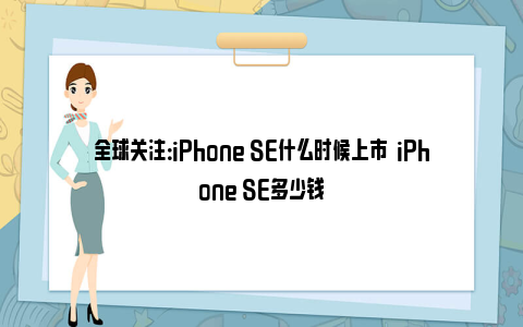 全球关注：iPhone SE什么时候上市  iPhone SE多少钱