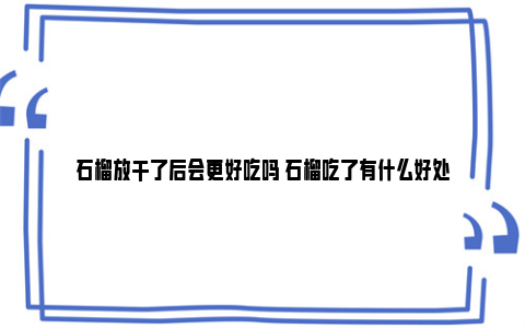 石榴放干了后会更好吃吗 石榴吃了有什么好处