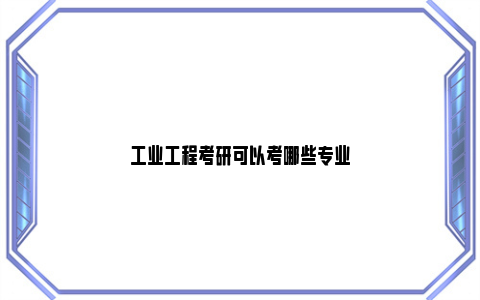 工业工程考研可以考哪些专业