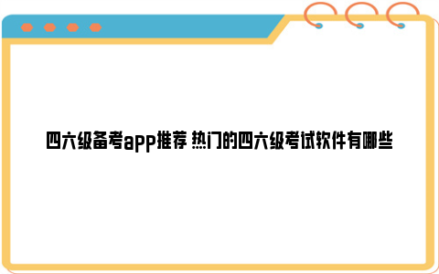 四六级备考app推荐 热门的四六级考试软件有哪些