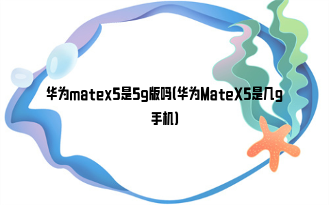 华为matex5是5g版吗（华为MateX5是几g手机）