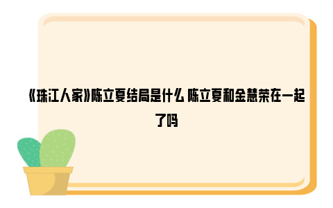 《珠江人家》陈立夏结局是什么 陈立夏和金慧荣在一起了吗