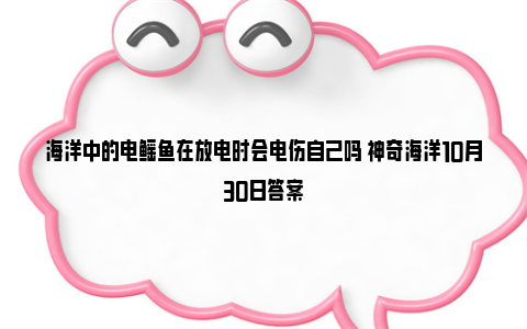 海洋中的电鳐鱼在放电时会电伤自己吗 神奇海洋10月30日答案