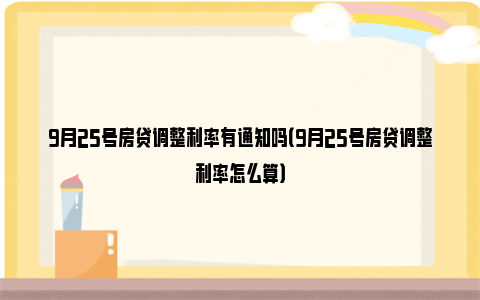 9月25号房贷调整利率有通知吗（9月25号房贷调整利率怎么算）