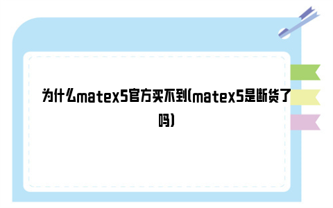 为什么matex5官方买不到（matex5是断货了吗）