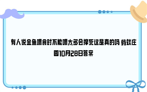 有人说金鱼喂食时不能喂太多会撑死这是真的吗 蚂蚁庄园10月28日答案