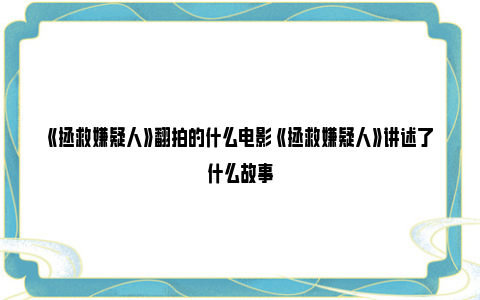 《拯救嫌疑人》翻拍的什么电影 《拯救嫌疑人》讲述了什么故事