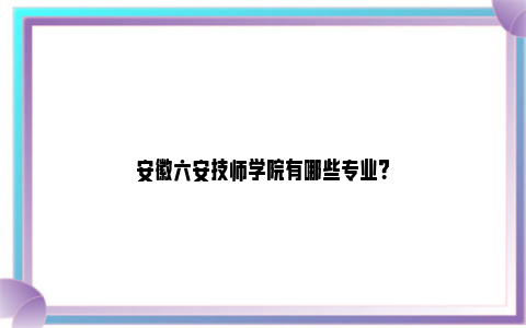 安徽六安技师学院有哪些专业？