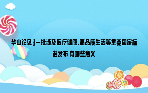 华山论见|一批涉及医疗健康、高品质生活等重要国家标准发布 有哪些意义