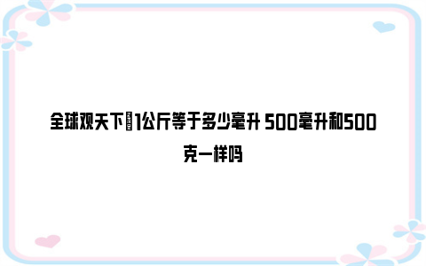 全球观天下|1公斤等于多少毫升 500毫升和500克一样吗