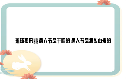 环球视讯|​愚人节是干嘛的 愚人节是怎么由来的