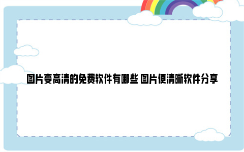 图片变高清的免费软件有哪些 图片便清晰软件分享