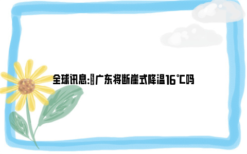 全球讯息：​广东将断崖式降温16℃吗