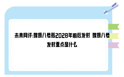 未来网评:嫦娥八号拟2028年前后发射  嫦娥八号发射重点是什么