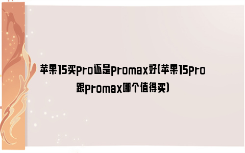 苹果15买pro还是promax好（苹果15pro跟promax哪个值得买）