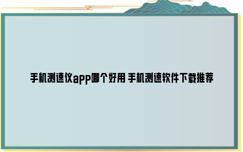 手机测速仪app哪个好用 手机测速软件下载推荐