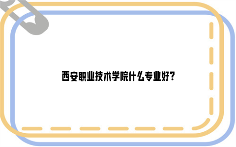 西安职业技术学院什么专业好？