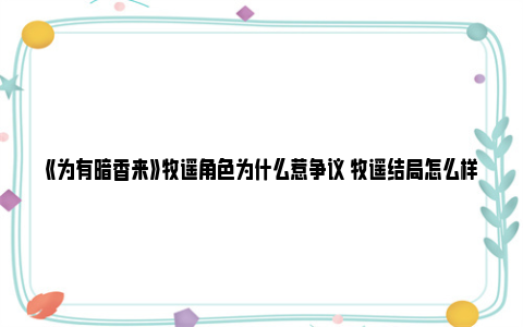 《为有暗香来》牧遥角色为什么惹争议 牧遥结局怎么样