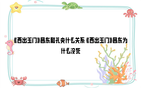 《西出玉门》昌东和孔央什么关系 《西出玉门》昌东为什么没死