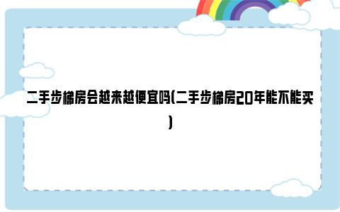 二手步梯房会越来越便宜吗（二手步梯房20年能不能买）