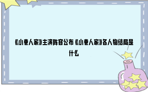 《小巷人家》主演阵容公布 《小巷人家》各人物结局是什么