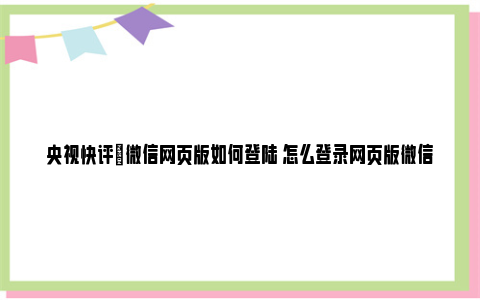 央视快评|微信网页版如何登陆 怎么登录网页版微信