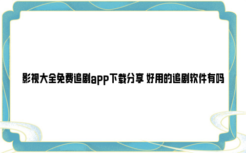 影视大全免费追剧app下载分享 好用的追剧软件有吗