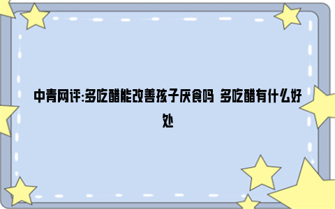 中青网评:多吃醋能改善孩子厌食吗  多吃醋有什么好处