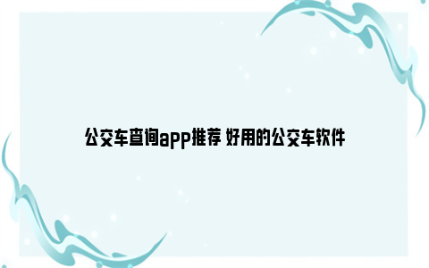 公交车查询app推荐 好用的公交车软件