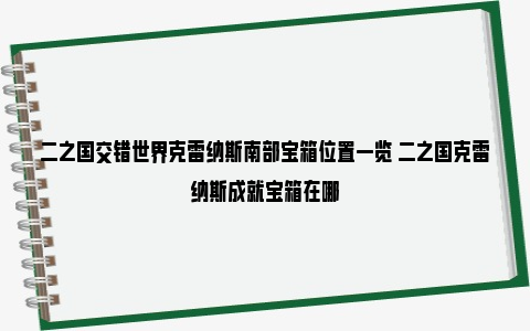 二之国交错世界克雷纳斯南部宝箱位置一览 二之国克雷纳斯成就宝箱在哪