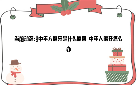 当前动态:​中年人磨牙是什么原因  中年人磨牙怎么办