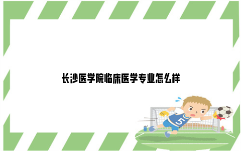 长沙医学院临床医学专业怎么样