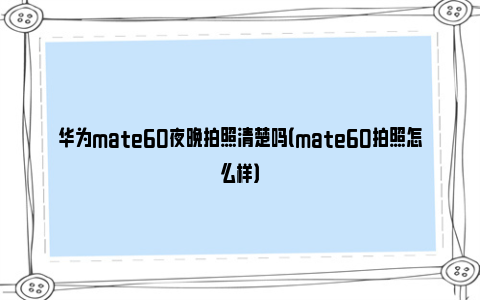 华为mate60夜晚拍照清楚吗（mate60拍照怎么样）