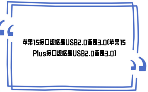 苹果15接口规格是USB2.0还是3.0（苹果15 Plus接口规格是USB2.0还是3.0）