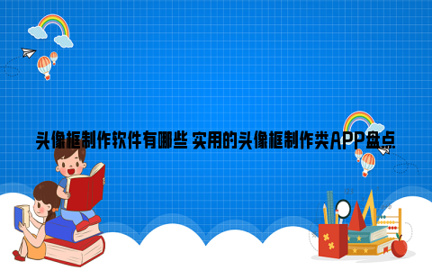 头像框制作软件有哪些 实用的头像框制作类APP盘点