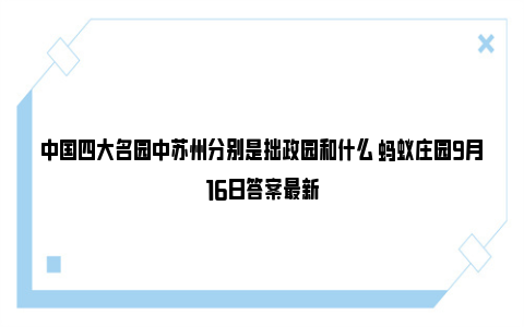 中国四大名园中苏州分别是拙政园和什么 蚂蚁庄园9月16日答案最新