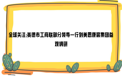 全球关注：英德市工商联部分领导一行到美思康宸集团参观调研