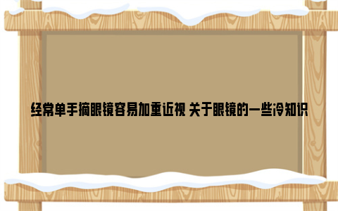 经常单手摘眼镜容易加重近视 关于眼镜的一些冷知识