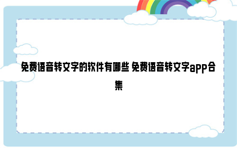 免费语音转文字的软件有哪些 免费语音转文字app合集